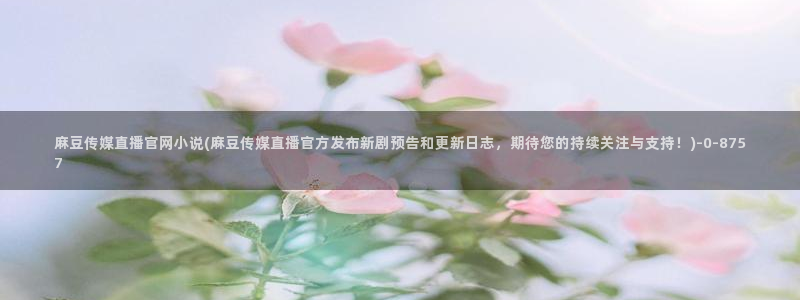 麻豆合集高清：麻豆传媒直播官网小说(麻豆传媒直播