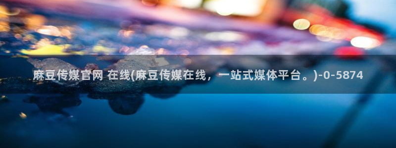 麻豆 在线看页面：麻豆传媒官网 在线(麻豆传媒在线，