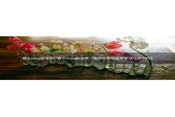 糖心vlog 视频：糖心vlog刷规则(\