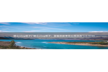 糖心vlog在线晚晚：糖心vlog橘子(\