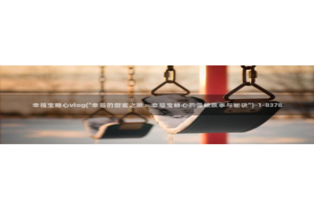 NANA 糖心Vlog：幸福宝糖心vlog(\