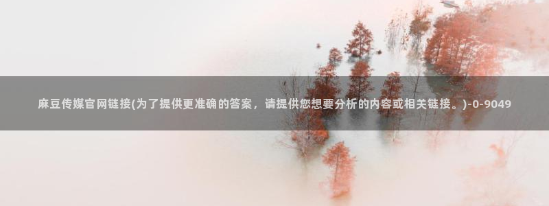 麻豆更新视频：麻豆传媒官网链接(为了提供更准确的