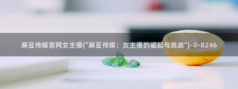 麻豆高清完整版：麻豆传媒官网女主播(\